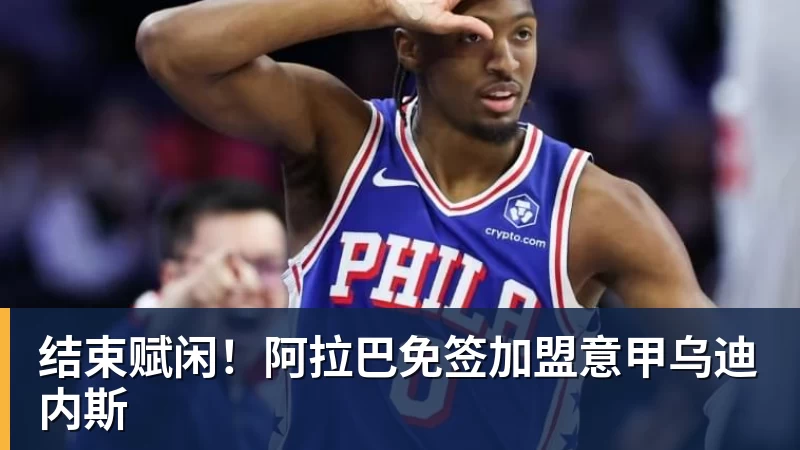 九游体育结束赋闲！阿拉巴免签加盟意甲乌迪内斯