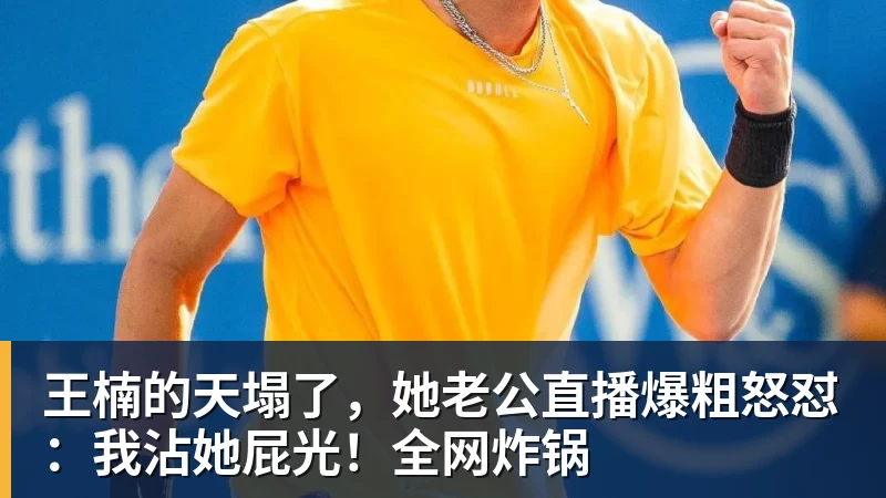 九游体育王楠的天塌了,她老公直播爆粗怒怼:我沾她屁光!全网炸锅